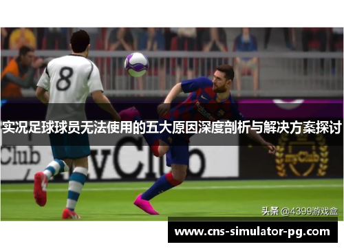 实况足球球员无法使用的五大原因深度剖析与解决方案探讨 实况足球球员无法使用的五大原因深度剖析与解决方案探讨