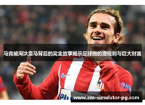 马竞被淘汰皇马背后的奖金故事揭示足球圈的潜规则与巨大财富