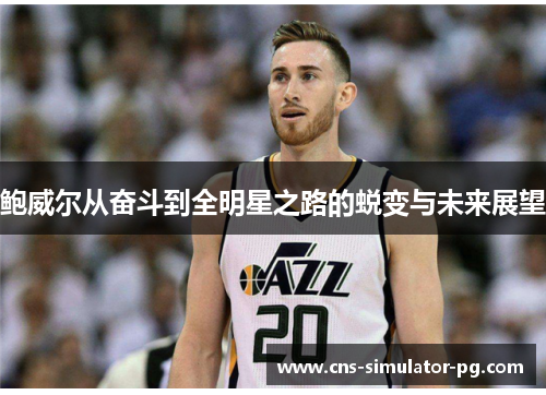 鲍威尔从奋斗到全明星之路的蜕变与未来展望 鲍威尔从奋斗到全明星之路的蜕变与未来展望