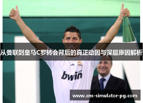 从曼联到皇马C罗转会背后的真正动因与深层原因解析 从曼联到皇马C罗转会背后的真正动因与深层原因解析