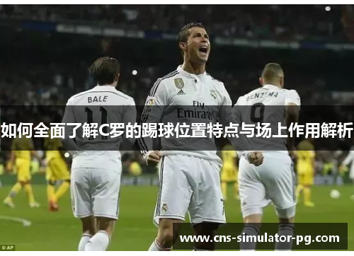 如何全面了解C罗的踢球位置特点与场上作用解析 如何全面了解C罗的踢球位置特点与场上作用解析