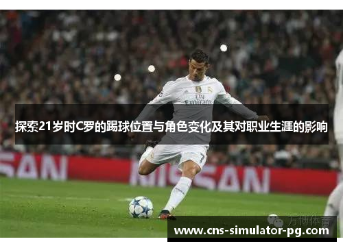 探索21岁时C罗的踢球位置与角色变化及其对职业生涯的影响 探索21岁时C罗的踢球位置与角色变化及其对职业生涯的影响