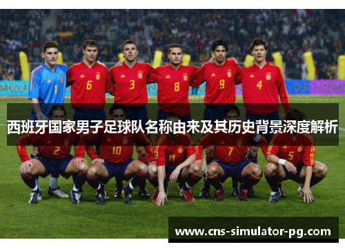 西班牙国家男子足球队名称由来及其历史背景深度解析