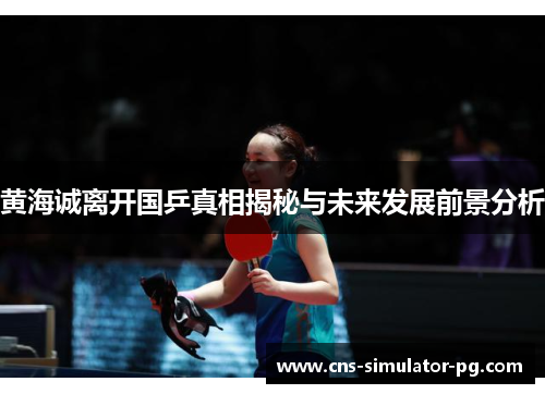 黄海诚离开国乒真相揭秘与未来发展前景分析 黄海诚离开国乒真相揭秘与未来发展前景分析