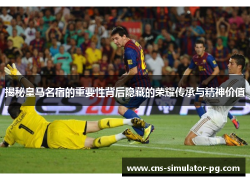 揭秘皇马名宿的重要性背后隐藏的荣耀传承与精神价值 揭秘皇马名宿的重要性背后隐藏的荣耀传承与精神价值
