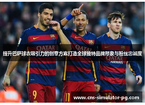 提升巴萨球衣吸引力的创意方案打造全球独特品牌形象与粉丝忠诚度