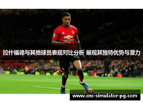 拉什福德与其他球员表现对比分析 展现其独特优势与潜力