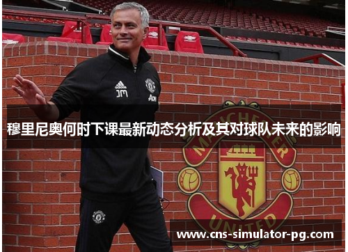 穆里尼奥何时下课最新动态分析及其对球队未来的影响 穆里尼奥何时下课最新动态分析及其对球队未来的影响