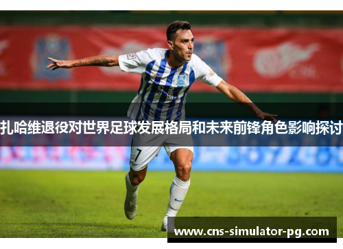 扎哈维退役对世界足球发展格局和未来前锋角色影响探讨 扎哈维退役对世界足球发展格局和未来前锋角色影响探讨