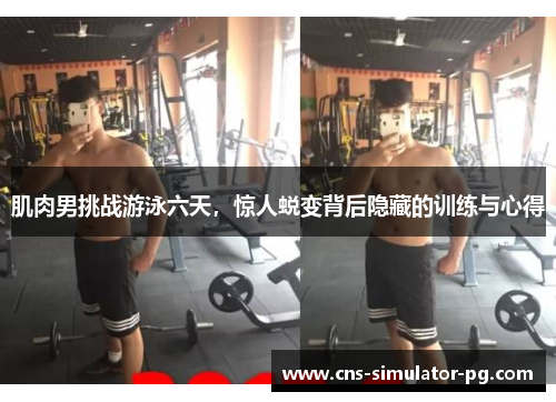 肌肉男挑战游泳六天，惊人蜕变背后隐藏的训练与心得