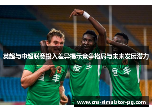 英超与中超联赛投入差异揭示竞争格局与未来发展潜力 英超与中超联赛投入差异揭示竞争格局与未来发展潜力