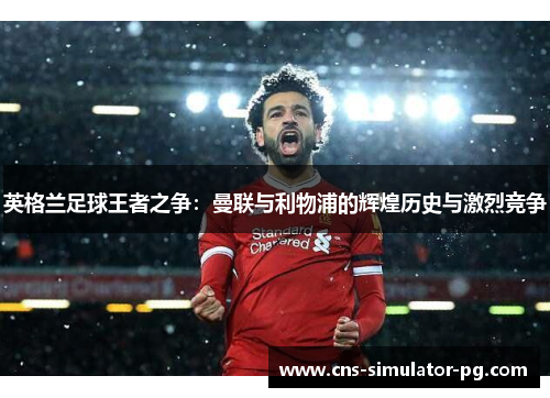 英格兰足球王者之争：曼联与利物浦的辉煌历史与激烈竞争