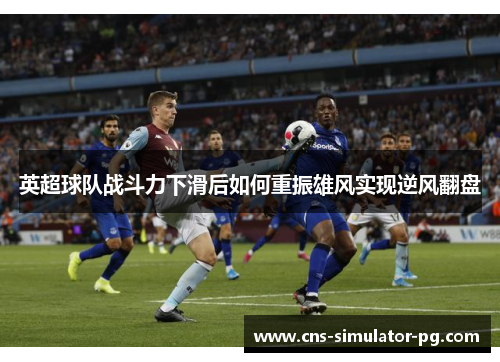 英超球队战斗力下滑后如何重振雄风实现逆风翻盘