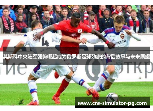 莫斯科中央陆军强势崛起成为俄罗斯足球劲旅的背后故事与未来展望