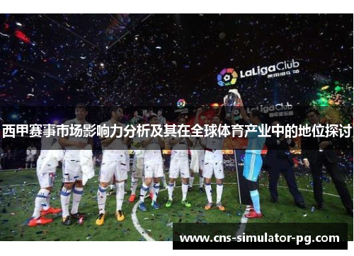 西甲赛事市场影响力分析及其在全球体育产业中的地位探讨 西甲赛事市场影响力分析及其在全球体育产业中的地位探讨