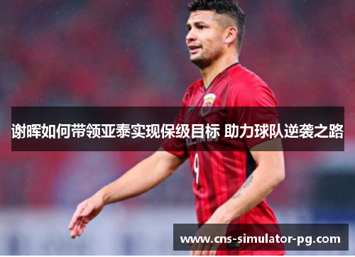 谢晖如何带领亚泰实现保级目标 助力球队逆袭之路