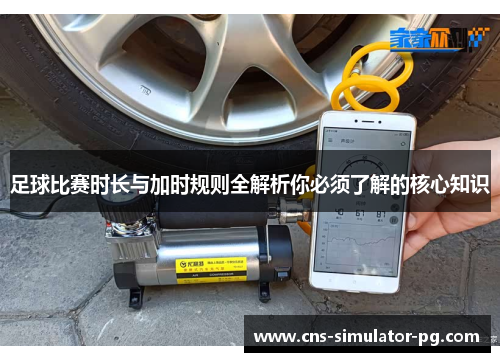 足球比赛时长与加时规则全解析你必须了解的核心知识