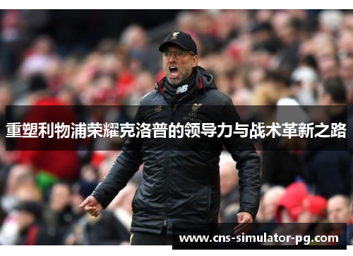 重塑利物浦荣耀克洛普的领导力与战术革新之路