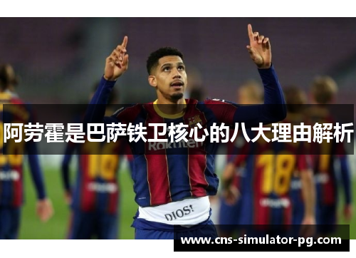 阿劳霍是巴萨铁卫核心的八大理由解析 阿劳霍是巴萨铁卫核心的八大理由解析