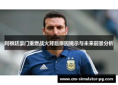 阿根廷豪门重燃战火背后原因揭示与未来前景分析 阿根廷豪门重燃战火背后原因揭示与未来前景分析