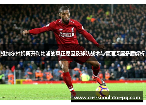 维纳尔杜姆离开利物浦的真正原因及球队战术与管理深层矛盾解析 维纳尔杜姆离开利物浦的真正原因及球队战术与管理深层矛盾解析