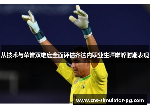 从技术与荣誉双维度全面评估齐达内职业生涯巅峰时期表现