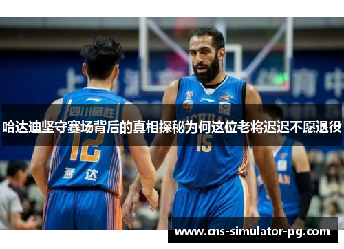 哈达迪坚守赛场背后的真相探秘为何这位老将迟迟不愿退役
