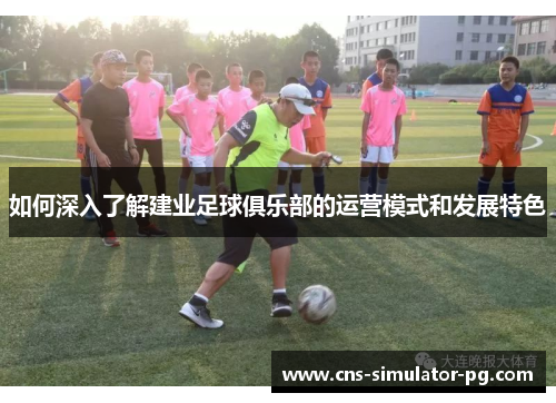 如何深入了解建业足球俱乐部的运营模式和发展特色 如何深入了解建业足球俱乐部的运营模式和发展特色