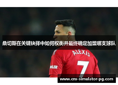 桑切斯在关键抉择中如何权衡并最终确定加盟哪支球队 桑切斯在关键抉择中如何权衡并最终确定加盟哪支球队