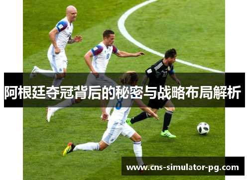 阿根廷夺冠背后的秘密与战略布局解析 阿根廷夺冠背后的秘密与战略布局解析