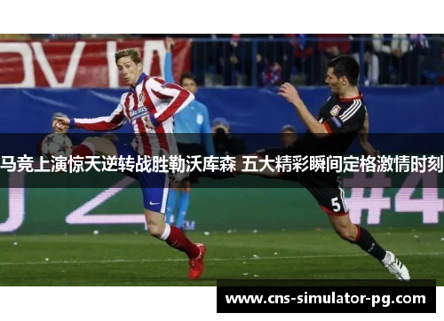 马竞上演惊天逆转战胜勒沃库森 五大精彩瞬间定格激情时刻