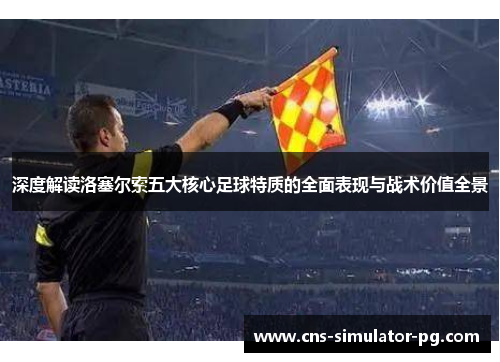 深度解读洛塞尔索五大核心足球特质的全面表现与战术价值全景 深度解读洛塞尔索五大核心足球特质的全面表现与战术价值全景
