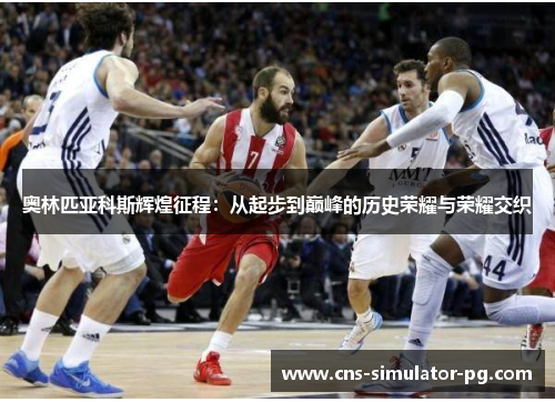 奥林匹亚科斯辉煌征程:从起步到巅峰的历史荣耀与荣耀交织 奥林匹亚科斯辉煌征程:从起步到巅峰的历史荣耀与荣耀交织