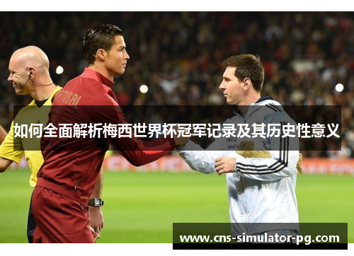 如何全面解析梅西世界杯冠军记录及其历史性意义