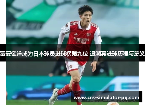 富安健洋成为日本球员进球榜第九位 追溯其进球历程与意义 富安健洋成为日本球员进球榜第九位 追溯其进球历程与意义