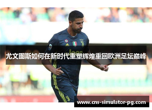 尤文图斯如何在新时代重塑辉煌重回欧洲足坛巅峰 尤文图斯如何在新时代重塑辉煌重回欧洲足坛巅峰