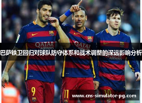 巴萨铁卫回归对球队防守体系和战术调整的深远影响分析 巴萨铁卫回归对球队防守体系和战术调整的深远影响分析