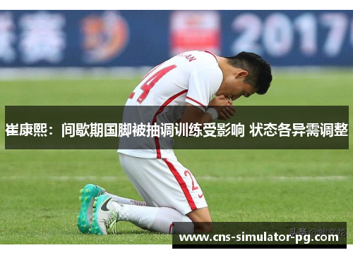 崔康熙:间歇期国脚被抽调训练受影响 状态各异需调整 崔康熙:间歇期国脚被抽调训练受影响 状态各异需调整