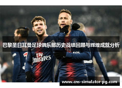 巴黎圣日耳曼足球俱乐部历史战绩回顾与辉煌成就分析 巴黎圣日耳曼足球俱乐部历史战绩回顾与辉煌成就分析