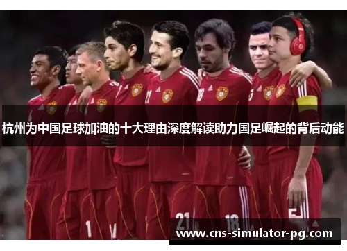 杭州为中国足球加油的十大理由深度解读助力国足崛起的背后动能
