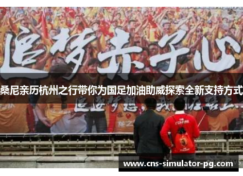 桑尼亲历杭州之行带你为国足加油助威探索全新支持方式