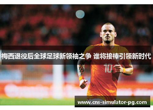 梅西退役后全球足球新领袖之争 谁将接棒引领新时代 梅西退役后全球足球新领袖之争 谁将接棒引领新时代