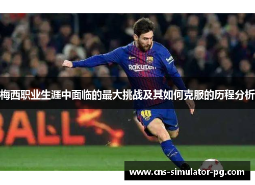 梅西职业生涯中面临的最大挑战及其如何克服的历程分析 梅西职业生涯中面临的最大挑战及其如何克服的历程分析