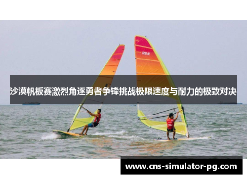 沙漠帆板赛激烈角逐勇者争锋挑战极限速度与耐力的极致对决