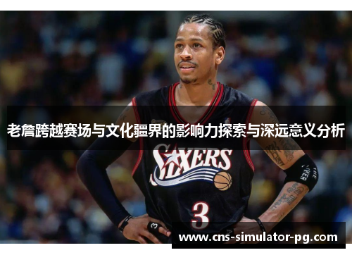 老詹跨越赛场与文化疆界的影响力探索与深远意义分析