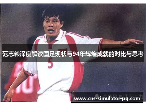 范志毅深度解读国足现状与94年辉煌成就的对比与思考
