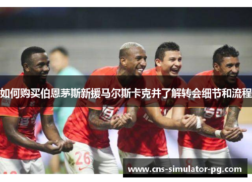 如何购买伯恩茅斯新援马尔斯卡克并了解转会细节和流程