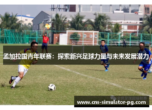孟加拉国青年联赛：探索新兴足球力量与未来发展潜力
