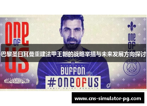 巴黎圣日耳曼重建法甲王朝的战略举措与未来发展方向探讨
