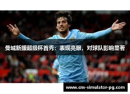 曼城新援超级杯首秀:表现亮眼,对球队影响显著 曼城新援超级杯首秀:表现亮眼,对球队影响显著